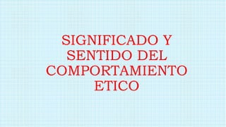 SIGNIFICADO Y
SENTIDO DEL
COMPORTAMIENTO
ETICO
 