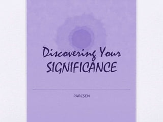 Discovering Your
SIGNIFICANCE
PARCSEN
 