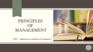 PRINCIPLES
OF
MANAGEMENT
TOPIC : “Significance or importance of management “
 