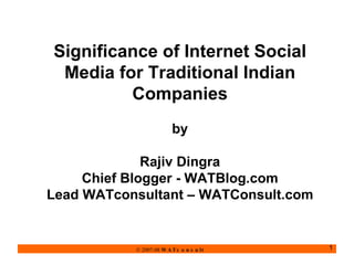 Significance of Internet Social Media for Traditional Indian Companies   by Rajiv Dingra Chief Blogger - WATBlog.com Lead WATconsultant – WATConsult.com 