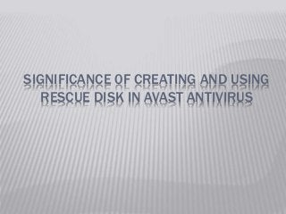 SIGNIFICANCE 0F CREATING AND USING
RESCUE DISK IN AVAST ANTIVIRUS
 