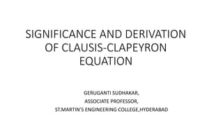 SIGNIFICANCE AND DERIVATION
OF CLAUSIS-CLAPEYRON
EQUATION
GERUGANTI SUDHAKAR,
ASSOCIATE PROFESSOR,
ST.MARTIN’S ENGINEERING COLLEGE,HYDERABAD
 