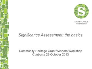 Significance Assessment: the basics

Community Heritage Grant Winners Workshop
Canberra 29 October 2013

 