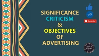 SIGNIFICANCE
CRITICISM
&
OBJECTIVES
OF
ADVERTISING
 