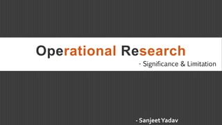 Operational Research
- Significance & Limitation
- SanjeetYadav
 