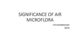 SIGNIFICANCE OF AIR
MICROFLORA
I PG MICROBIOLOGY
SRCW
 