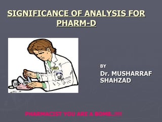 SIGNIFICANCE OF ANALYSIS FOR PHARM-D BY Dr. MUSHARRAF SHAHZAD PHARMACIST YOU ARE A BOMB..!!!! 