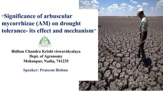 Speaker: Prateem Bishnu
Bidhan Chandra Krishi viswavidyalaya
Dept. of Agronomy
Mohanpur, Nadia, 741235
“Significance of arbuscular
mycorrhizae (AM) on drought
tolerance- its effect and mechanism”
 
