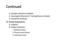 Continued
D. Sample collection schedule
E. Housing/confinement F. Fasting/meals schedule
G. Analytical methods
IV. Study population
A. Subjects
B. Subject selection
1. Medical history
2. Physical examination
3. Laboratory tests
 