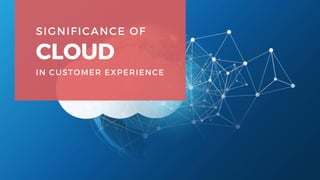 SIGNIFICANCE OF
CLOUD
IN CUSTOMER EXPERIENCE
 
