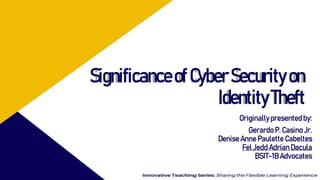 SignificanceofCyberSecurityon
IdentityTheft
Originallypresented by:
GerardoP. Casino Jr.
DeniseAnne Paulette Cabeltes
Fel Jedd Adrian Dacula
BSIT-1B Advocates
 
