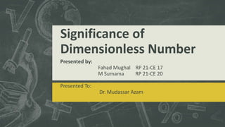 Significance of
Dimensionless Number
Presented by:
Fahad Mughal RP 21-CE 17
M Sumama RP 21-CE 20
Presented To:
Dr. Mudassar Azam
 