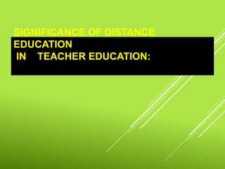 SIGNIFICANCE OF DISTANCE
EDUCATION
IN TEACHER EDUCATION:
 