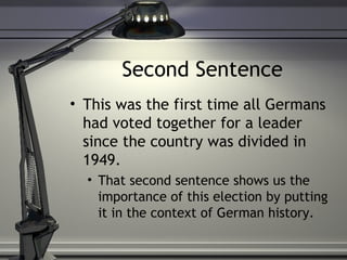 Second Sentence This was the first time all Germans had voted together for a leader since the country was divided in 1949. That second sentence shows us the importance of this election by putting it in the context of German history. 