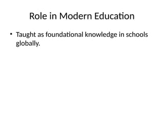 Role in Modern Education
• Taught as foundational knowledge in schools
globally.
 