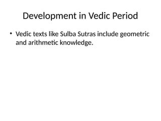 Development in Vedic Period
• Vedic texts like Sulba Sutras include geometric
and arithmetic knowledge.
 