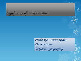 Significance of India's location
Made by:- Rohit yadav
Class :-ix –a
Subject:- geography
 