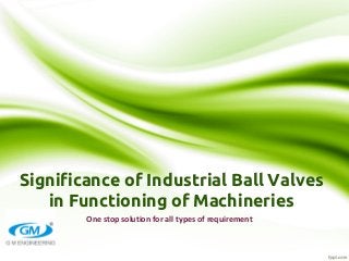 Significance of Industrial Ball Valves
in Functioning of Machineries
One stop solution for all types of requirement
 