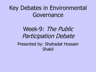 Key Debates in Environmental
Governance
Week-9: The Public

Participation Debate
Presented by: Shahadat Hossain
Shakil

 