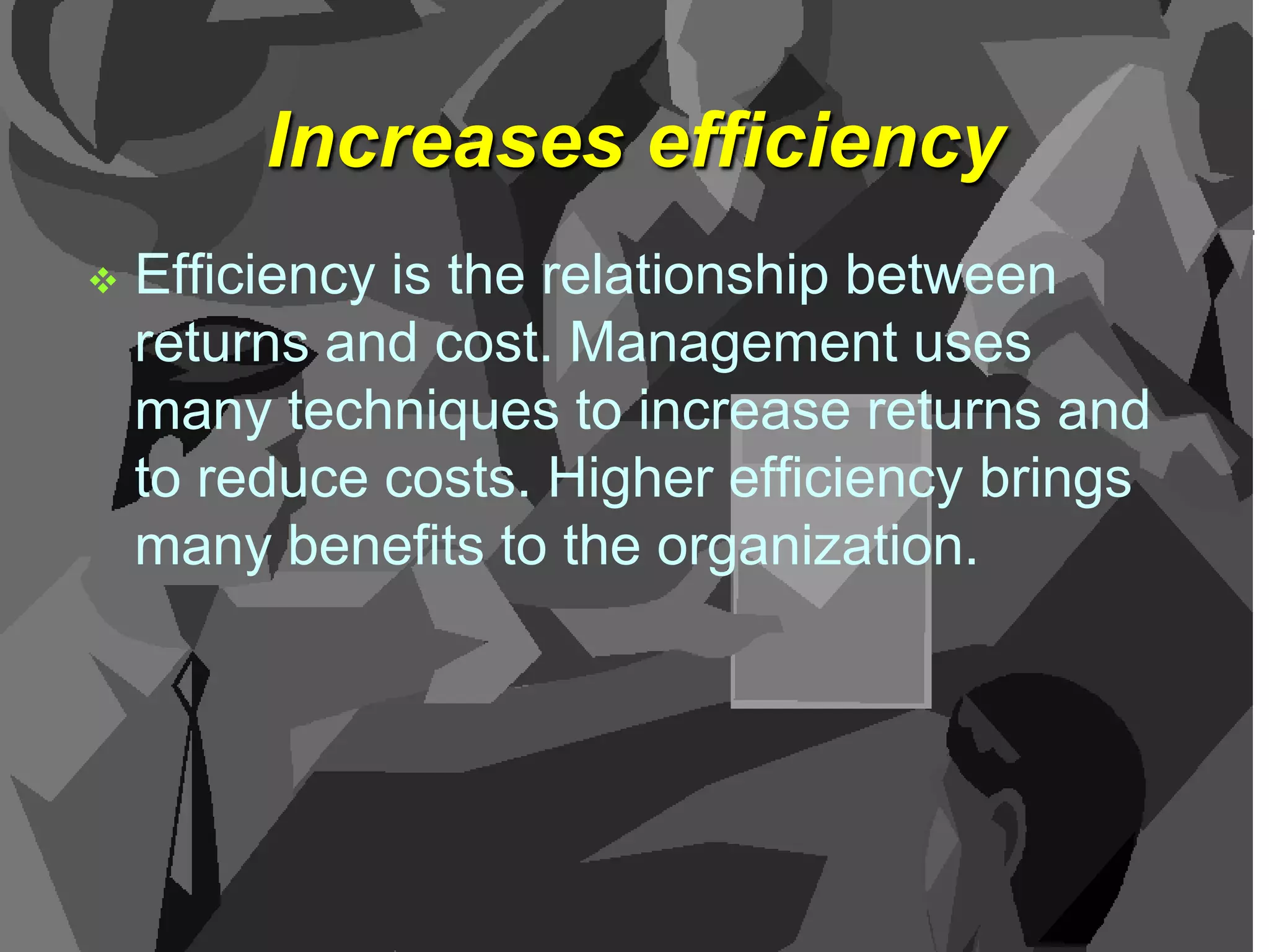 Increases efficiency


Efficiency is the relationship between
returns and cost. Management uses
many techniques to increase returns and
to reduce costs. Higher efficiency brings
many benefits to the organization.

 