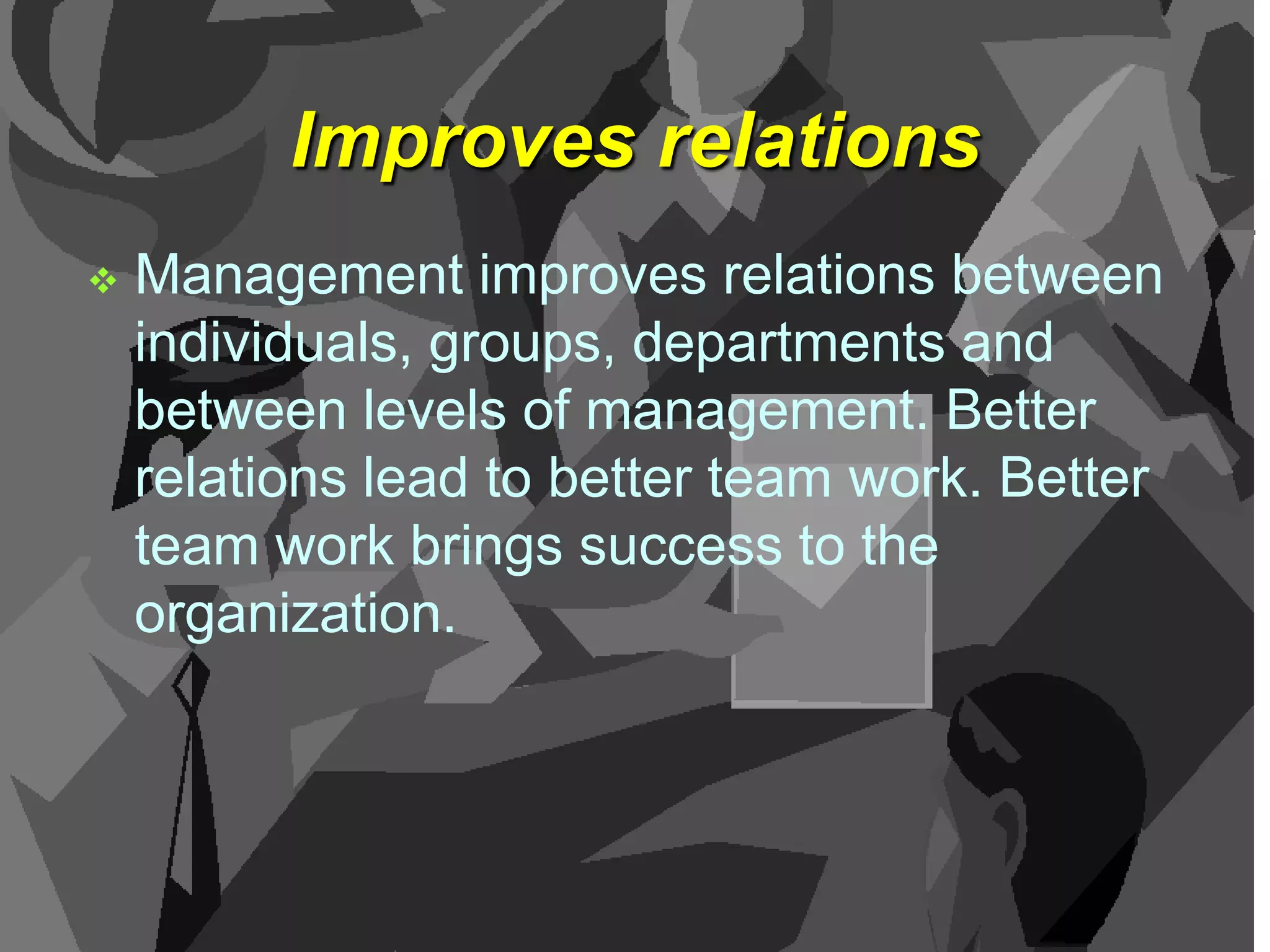 Improves relations


Management improves relations between
individuals, groups, departments and
between levels of management. Better
relations lead to better team work. Better
team work brings success to the
organization.

 