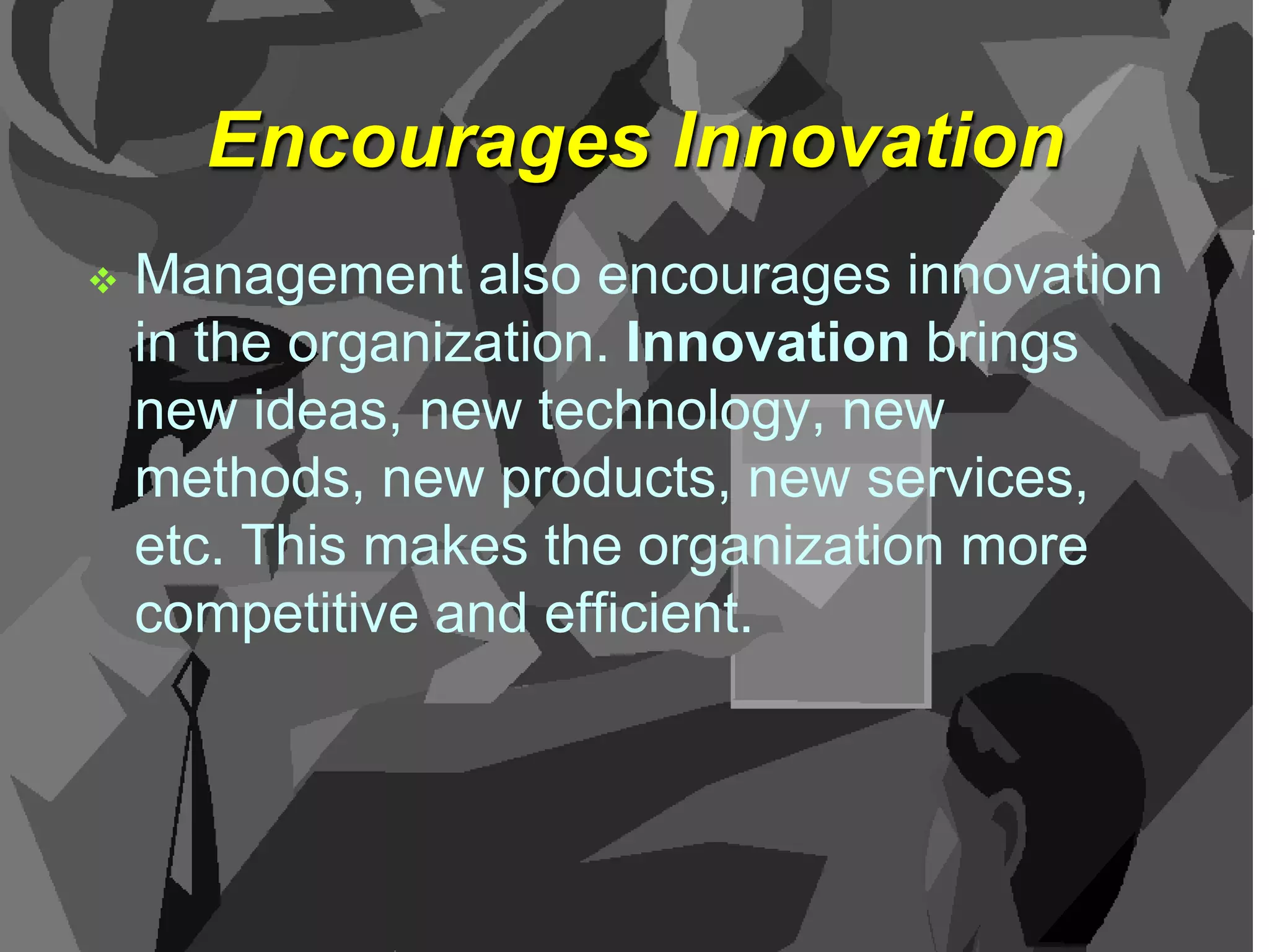 Encourages Innovation


Management also encourages innovation
in the organization. Innovation brings
new ideas, new technology, new
methods, new products, new services,
etc. This makes the organization more
competitive and efficient.

 