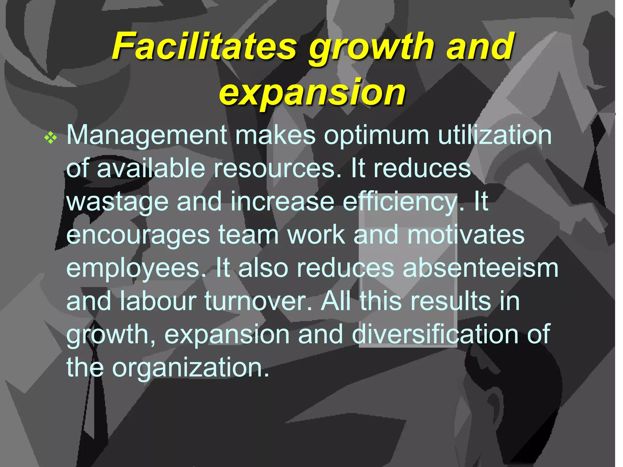 Facilitates growth and
expansion


Management makes optimum utilization
of available resources. It reduces
wastage and increase efficiency. It
encourages team work and motivates
employees. It also reduces absenteeism
and labour turnover. All this results in
growth, expansion and diversification of
the organization.

 