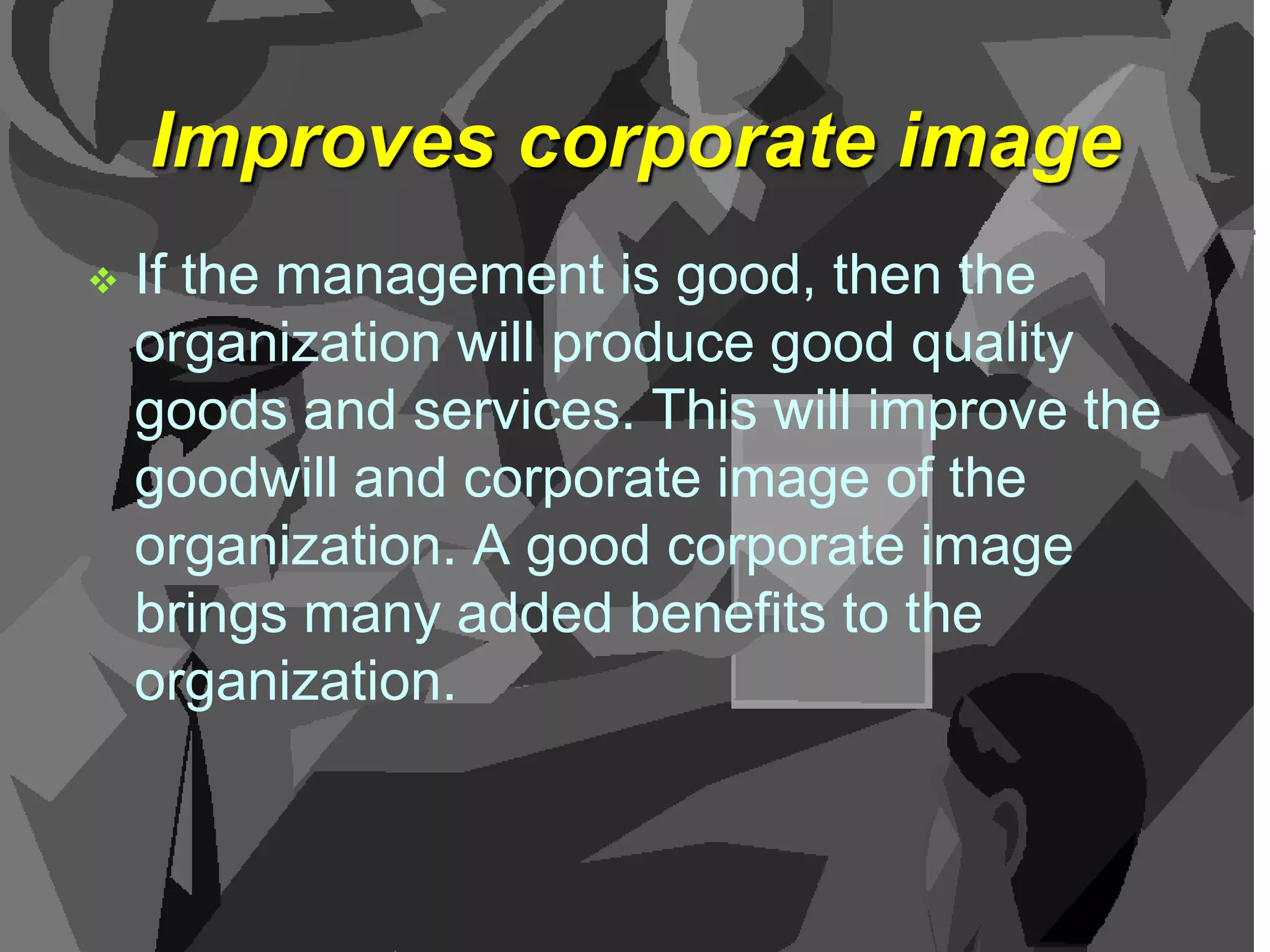 Improves corporate image


If the management is good, then the
organization will produce good quality
goods and services. This will improve the
goodwill and corporate image of the
organization. A good corporate image
brings many added benefits to the
organization.

 