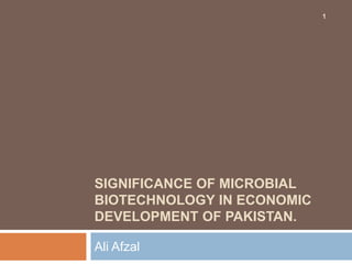 SIGNIFICANCE OF MICROBIAL
BIOTECHNOLOGY IN ECONOMIC
DEVELOPMENT OF PAKISTAN.
Ali Afzal
1
 