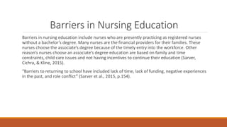 Barriers in Nursing Education
Barriers in nursing education include nurses who are presently practicing as registered nurs...