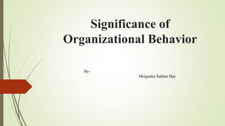 Significance of
Organizational Behavior
By-
Mriganka Sekhar Das
 