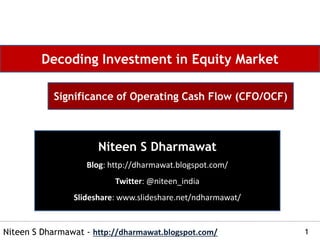 1Niteen S Dharmawat - http://dharmawat.blogspot.com/
Decoding Investment in Equity Market
Significance of Operating Cash Flow (CFO/OCF)
Niteen S Dharmawat
Blog: http://dharmawat.blogspot.com/
Twitter: @niteen_india
Slideshare: www.slideshare.net/ndharmawat/
 