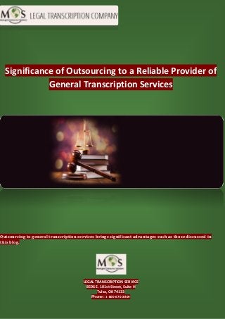 Significance of Outsourcing to a Reliable Provider of
General Transcription Services
Outsourcing to general transcription services brings significant advantages such as those discussed in
this blog.
LEGAL TRANSCRIPTION SERVICE
8596 E. 101st Street, Suite H
Tulsa, OK 74133
Phone : 1-800-670-2809
 