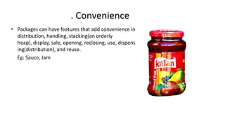 . Convenience
• Packages can have features that add convenience in
distribution, handling, stacking(an orderly
heap), display, sale, opening, reclosing, use, dispens
ing(distribution), and reuse.
Eg: Sauce, Jam
 