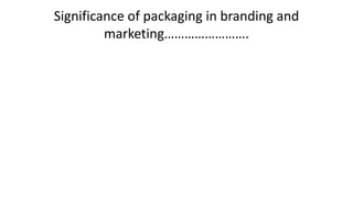 Significance of packaging in branding and
marketing…………………….
 