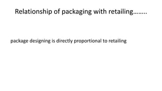 Relationship of packaging with retailing……..
package designing is directly proportional to retailing
 