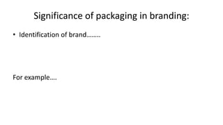 Significance of packaging in branding:
• Identification of brand……..
For example….
 