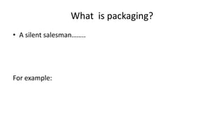 What is packaging?
• A silent salesman……..
For example:
 