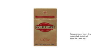 If you pronounce honey dew
repeatedly & fastly it will
sound like I need you…
 