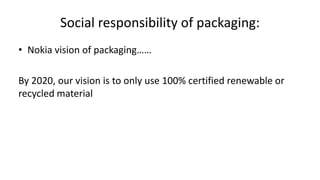 Social responsibility of packaging:
• Nokia vision of packaging……
By 2020, our vision is to only use 100% certified renewable or
recycled material
 