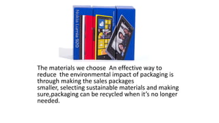 The materials we choose An effective way to
reduce the environmental impact of packaging is
through making the sales packages
smaller, selecting sustainable materials and making
sure,packaging can be recycled when it’s no longer
needed.
 