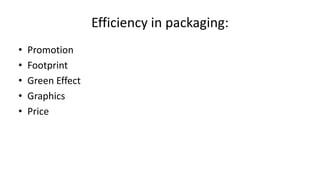 Efficiency in packaging:
• Promotion
• Footprint
• Green Effect
• Graphics
• Price
 