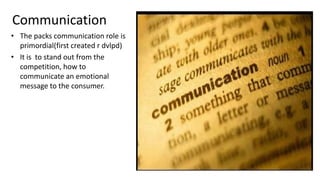Communication
• The packs communication role is
primordial(first created r dvlpd)
• It is to stand out from the
competition, how to
communicate an emotional
message to the consumer.
 