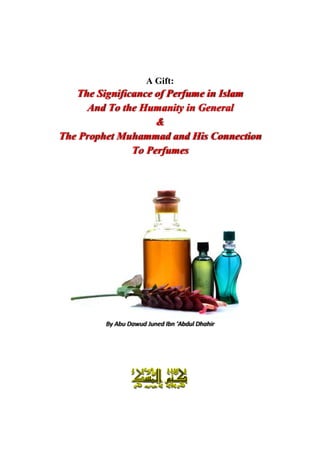 A Gift:
The Significance of Perfume in Islam
And To the Humanity in General
&
The Prophet Muhammad and His Connection
To Perfumes
By Abu Dawud Juned Ibn ‘Abdul Dhahir
 