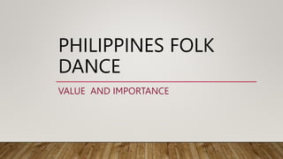 PHILIPPINES FOLK
DANCE
VALUE AND IMPORTANCE
 