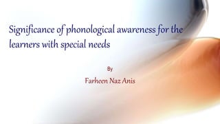 Significance of phonological awareness for the
learners with special needs
By
Farheen Naz Anis
 