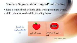 Sentence Segmentation: Finger-Point Reading
• Read a simple book with the child while pointing to words.
• child points to words while rereading books.
STOP
‫الل‬ ‫سیب‬‫ھے‬ ‫نشان‬ ‫کا‬ ‫رکنے‬‫الل‬
‫ھے‬
Morris & Slavin, 2002
Example of a
simple, predictable
text
 
