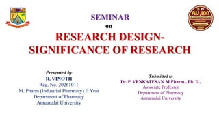 Presented by
R. VINOTH
Reg. No. 20261011
M. Pharm (Industrial Pharmacy) II Year
Department of Pharmacy
Annamalai University
Submitted to
Dr. P. VENKATESAN M.Pharm., Ph. D.,
Associate Professor
Department of Pharmacy
Annamalai University
RESEARCH DESIGN-
SIGNIFICANCE OF RESEARCH
SEMINAR
on
 