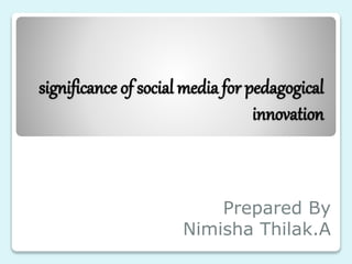 significance of social media for pedagogical
innovation
Prepared By
Nimisha Thilak.A
 