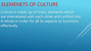 ELEMENETS OF CULTURE
Culture is made up of many elements which
are interrelated with each other and unified into
A whole i...